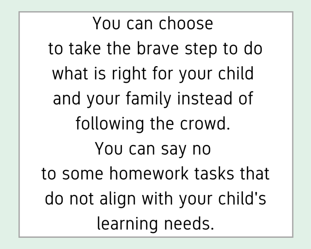 A white box edged with black lines is framed by a pale green background. The text in the white box reads, "You can choose to take the brave step to do what is right for your child and your family instead of following the crowd. You can say no to some homework tasks that do not align with your child's learning needs."