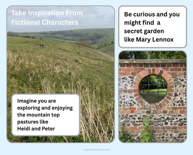 This image contains two photgraphs with accompanying captions. The images and title encourage you to take inspiration from fictional characters and, when outside, to be be curious, imaginative and take the time to explore. The first photo shows rolling hills dipping into a valley, with long grass in the foreground and a blue sky above the horizon in the distance. The caption reads "Imagine you are exploring the mountain top pastures like Heidi and Peter". The second photograph is of a flint and brick built wall. There is a small decorative round window-space built into the wall. When you get up close to the wall, the window allows to to see through the wall to what is beyond. The caption reads "Be curious and you might find a secret garden like Mary Lennox".